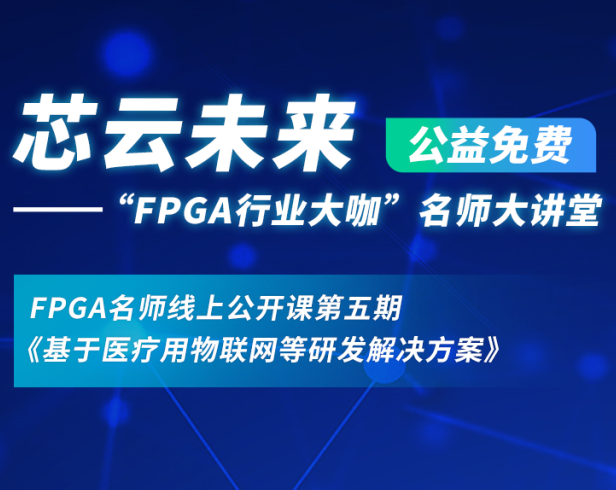 直播预告 | @所有人 芯云未来-“FPGA行业大咖”名师大讲堂第五期公开课即将开讲！